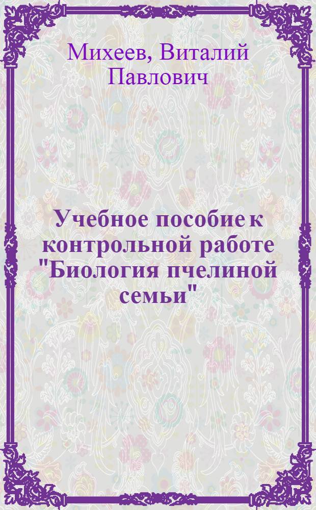 Учебное пособие к контрольной работе "Биология пчелиной семьи" : (Для заоч. обучения пчеловодов колхозных и совхозных пасек)