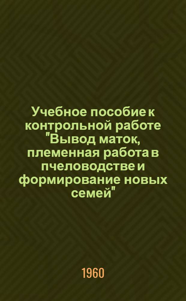 Учебное пособие к контрольной работе "Вывод маток, племенная работа в пчеловодстве и формирование новых семей" : (Для заоч. обучения пчеловодов колхозных и совхозных пасек)
