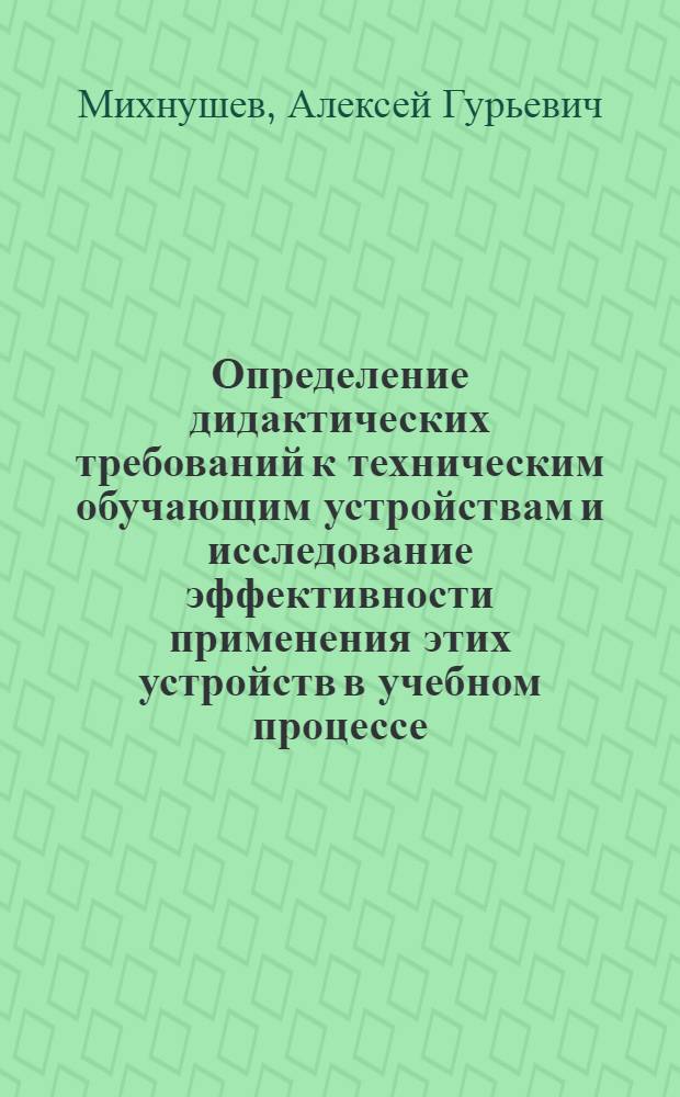 Определение дидактических требований к техническим обучающим устройствам и исследование эффективности применения этих устройств в учебном процессе : Автореферат дис. на соискание учен. степени канд. пед. наук : (730)