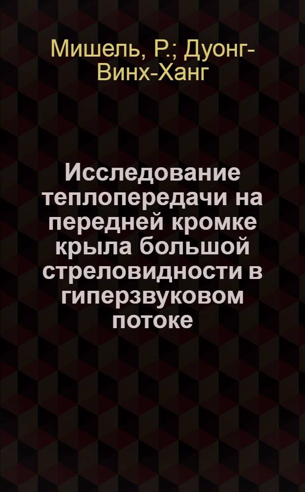 Исследование теплопередачи на передней кромке крыла большой стреловидности в гиперзвуковом потоке : Michel, Ret Duong-Vinh-Hung. Flux de chaleur au hord d'attaque d'une aile a Porte Pleche en hype rsonique. ''ICAS Paper''1964, № 64-561, 22 р. II ill. Bibl. 8№ N