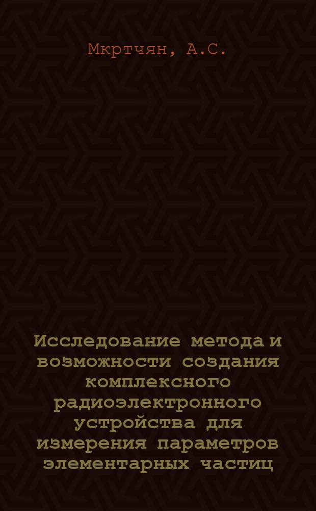 Исследование метода и возможности создания комплексного радиоэлектронного устройства для измерения параметров элементарных частиц : Автореферат дис. на соискание учен. степени кандидата техн. наук