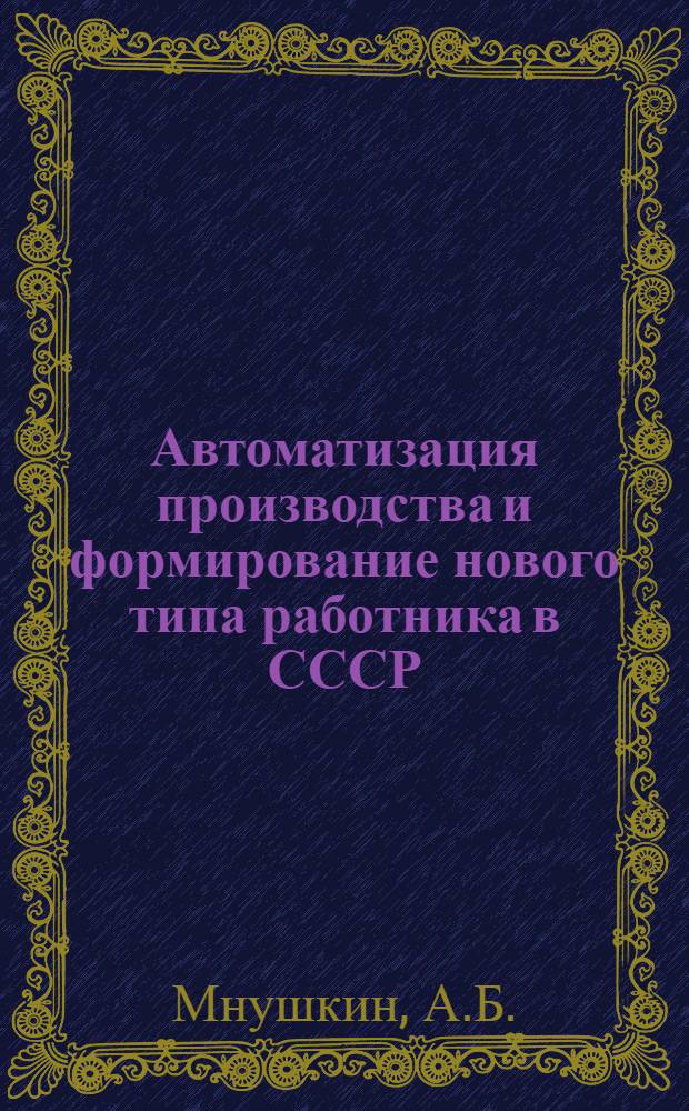 Автоматизация производства и формирование нового типа работника в СССР : Опыт социол. исследования первых полностью автоматизир. предприятий Советского Союза : Автореферат дис. на соискание учен. степени кандидата филос. наук