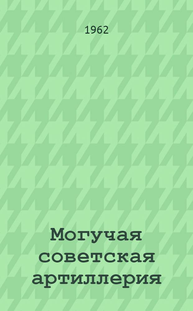 Могучая советская артиллерия : (Материал для лекций и докладов ко Дню артиллерии)