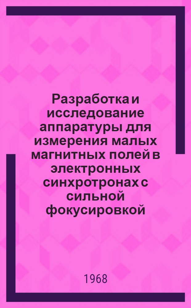 Разработка и исследование аппаратуры для измерения малых магнитных полей в электронных синхротронах с сильной фокусировкой : Автореферат дис. на соискание учен. степени канд. техн. наук : (253)