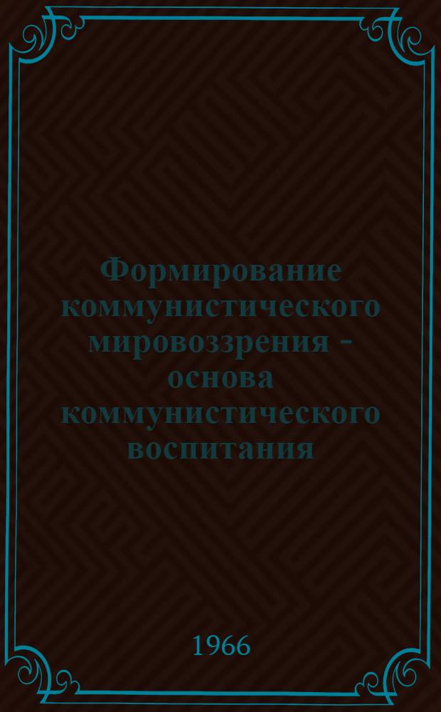 Формирование коммунистического мировоззрения - основа коммунистического воспитания : (Стенограмма лекции)