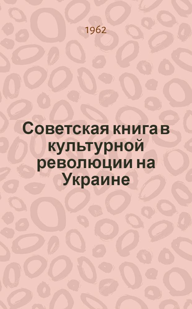 Советская книга в культурной революции на Украине : Автореферат дис. на соискание учен. степени кандидата ист. наук