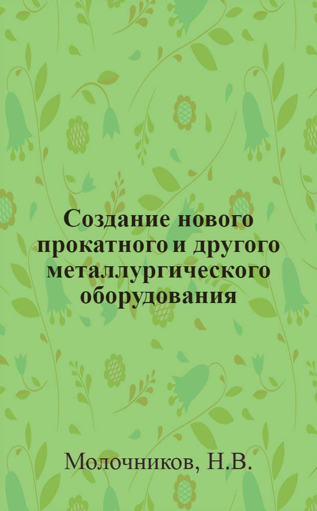 Создание нового прокатного и другого металлургического оборудования : Доклад по творческим работам и изобретениям, представл. вместо дис. на соискание учен. степени доктора техн. наук