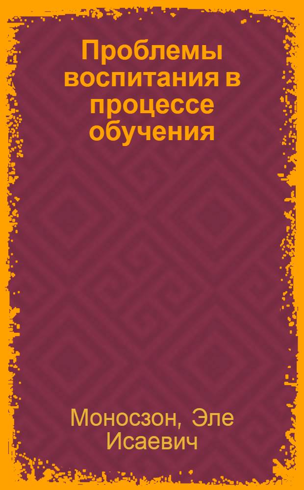 Проблемы воспитания в процессе обучения : Доклад об опубл. работах, представл. в качестве дис. на соискание учен. степени д-ра пед. наук