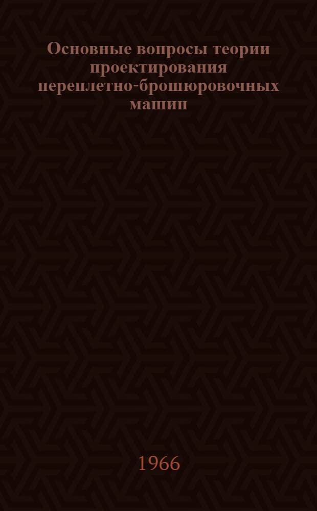 Основные вопросы теории проектирования переплетно-брошюровочных машин : Автореферат доклада о совокупности работ на соискание учен. степени д-ра техн. наук