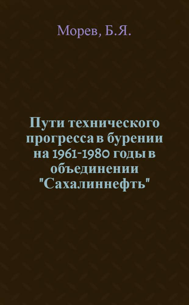 Пути технического прогресса в бурении на 1961-1980 годы в объединении "Сахалиннефть" : Доклад на секции нефт. пром-сти