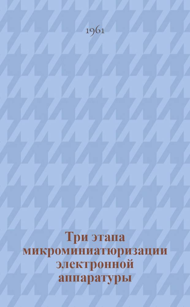 Три этапа микроминиатюризации электронной аппаратуры : (Обзор иностр. литературы)