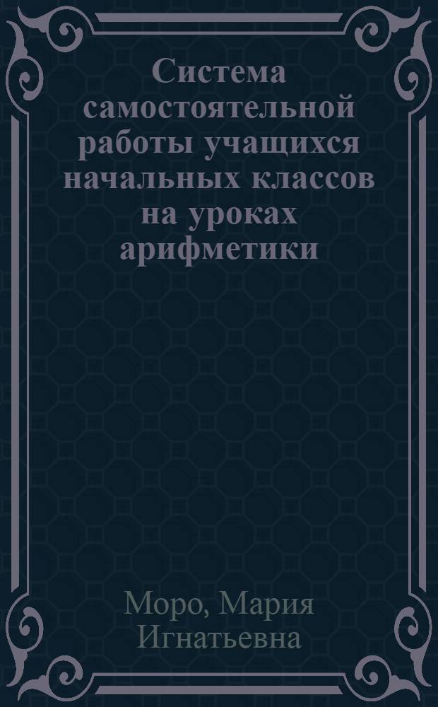 Система самостоятельной работы учащихся начальных классов на уроках арифметики : (На материале I-II классов школы) : Автореферат дис. на соискание учен. степени кандидата пед. наук