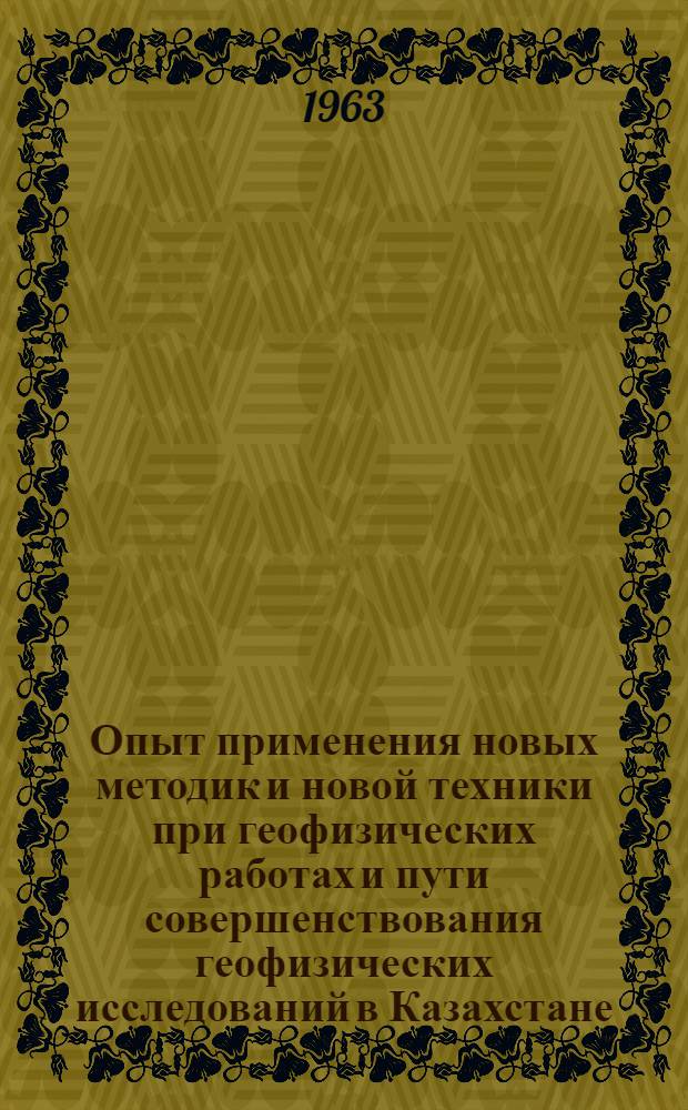 Опыт применения новых методик и новой техники при геофизических работах и пути совершенствования геофизических исследований в Казахстане