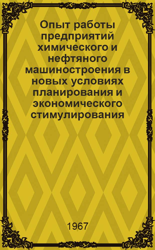 Опыт работы предприятий химического и нефтяного машиностроения в новых условиях планирования и экономического стимулирования : (Материалы Совещания, состоявшегося 9-10 июня 1967 г. в Кишиневе)