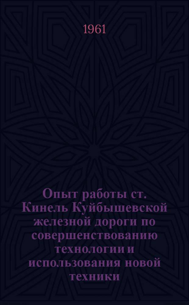 Опыт работы ст. Кинель Куйбышевской железной дороги по совершенствованию технологии и использования новой техники : По материалам дор. школы передового опыта работников сортировочных станций