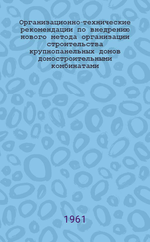 Организационно-технические рекомендации по внедрению нового метода организации строительства крупнопанельных домов домостроительными комбинатами : Утв. 31/V 1961 г
