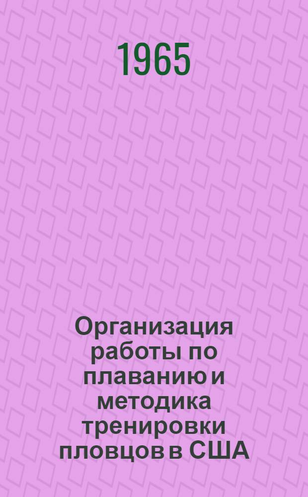 Организация работы по плаванию и методика тренировки пловцов в США : Опыт тренировки сильнейших пловцов в СССР в 1963-1964 гг. : (Метод. пособие)