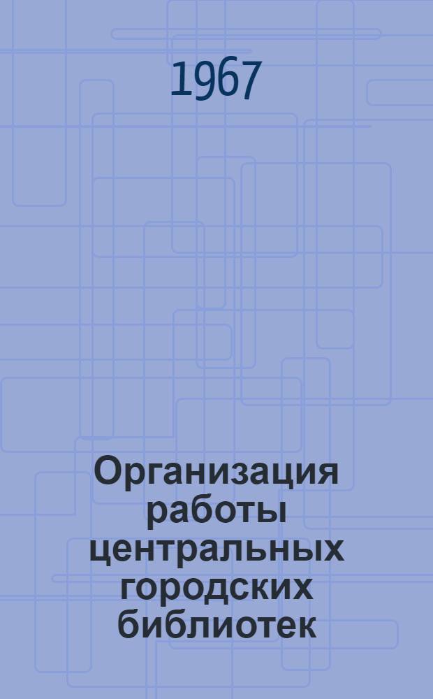 Организация работы центральных городских библиотек : (Сборник статей и материалов)