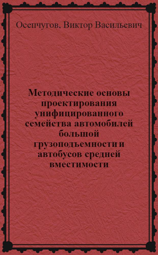 Методические основы проектирования унифицированного семейства автомобилей большой грузоподъемности и автобусов средней вместимости : Доклад, обобщающий содержание конструкторских и науч. работ, выполненных и внедренных в производство, представл. на соискание учен. степени доктора техн. наук