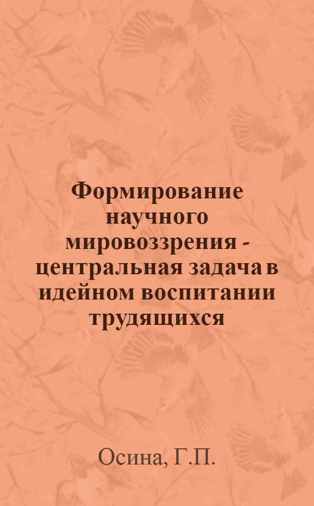 Формирование научного мировоззрения - центральная задача в идейном воспитании трудящихся : Автореферат дис. на соискание учен. степени канд. филос. наук : (620)