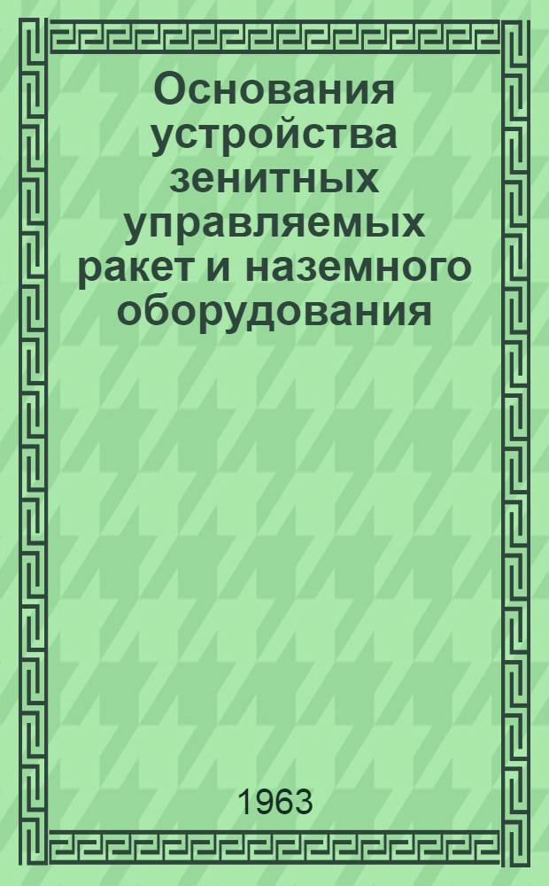 Основания устройства зенитных управляемых ракет и наземного оборудования : Учебник офицера ЗРВ