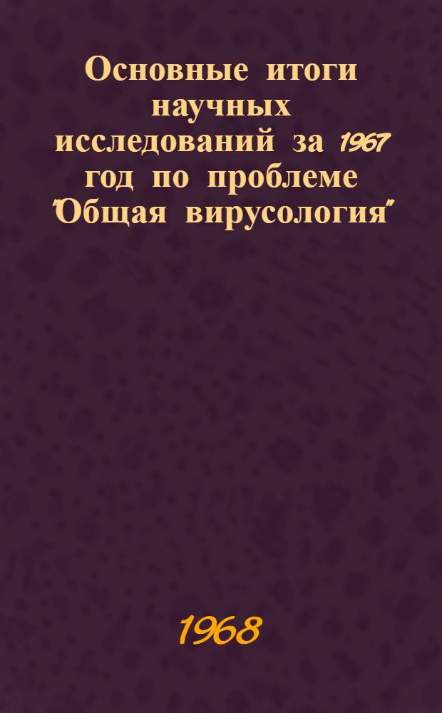 Основные итоги научных исследований за 1967 год по проблеме "Общая вирусология"
