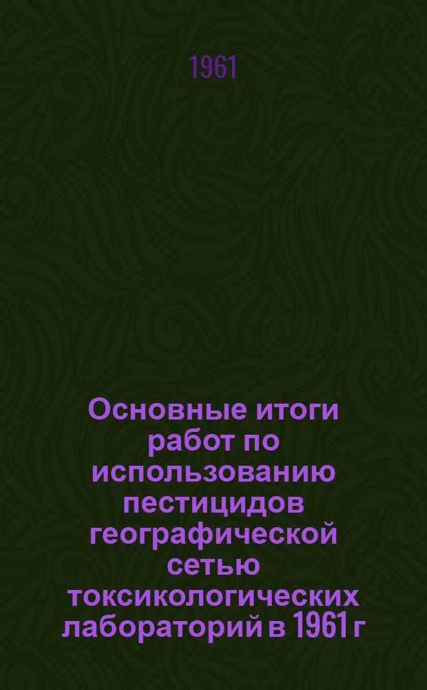 Основные итоги работ по использованию пестицидов географической сетью токсикологических лабораторий в 1961 г.