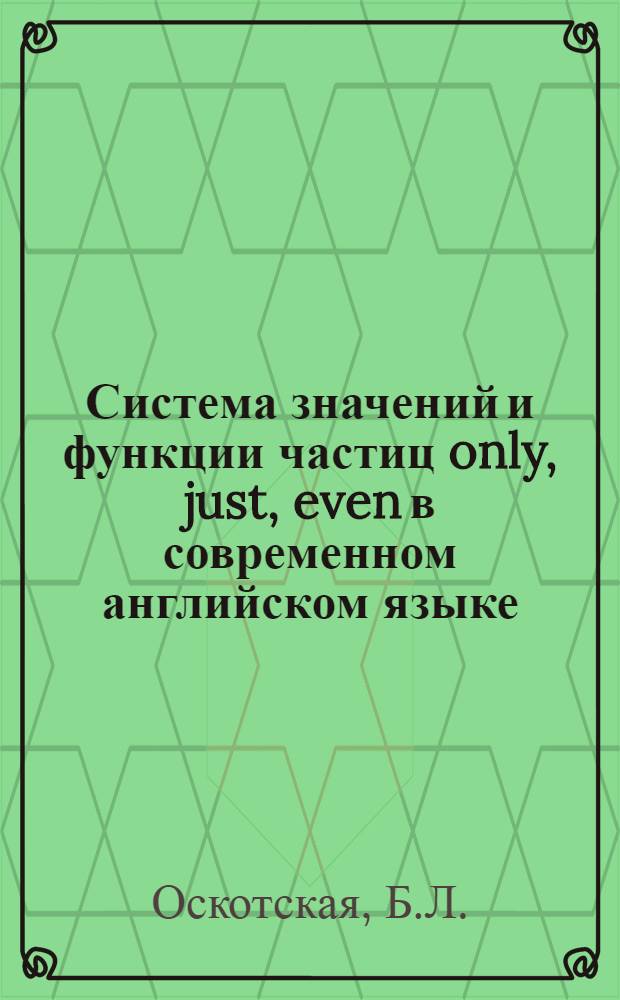 Система значений и функции частиц only, just, even в современном английском языке : Автореферат дис. на соискание учен. степени кандидата филол. наук