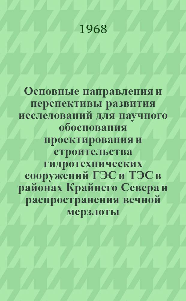 Основные направления и перспективы развития исследований для научного обоснования проектирования и строительства гидротехнических сооружений ГЭС и ТЭС в районах Крайнего Севера и распространения вечной мерзлоты : (Материалы для составления проекта координац. плана работ по проблемам гидротехники Крайнего Севера на 1971-1975 гг.)