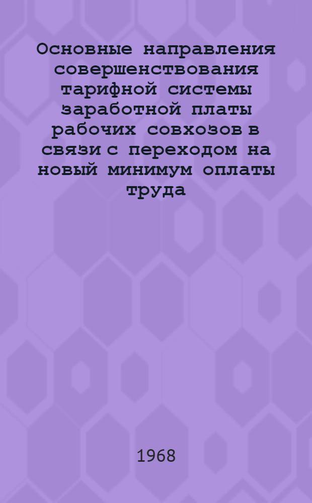 Основные направления совершенствования тарифной системы заработной платы рабочих совхозов в связи с переходом на новый минимум оплаты труда : (Тарифные сетки и уровень тарифных ставок) : Материал для обсуждения на координац. метод. совещании 20 фев. 1968 г