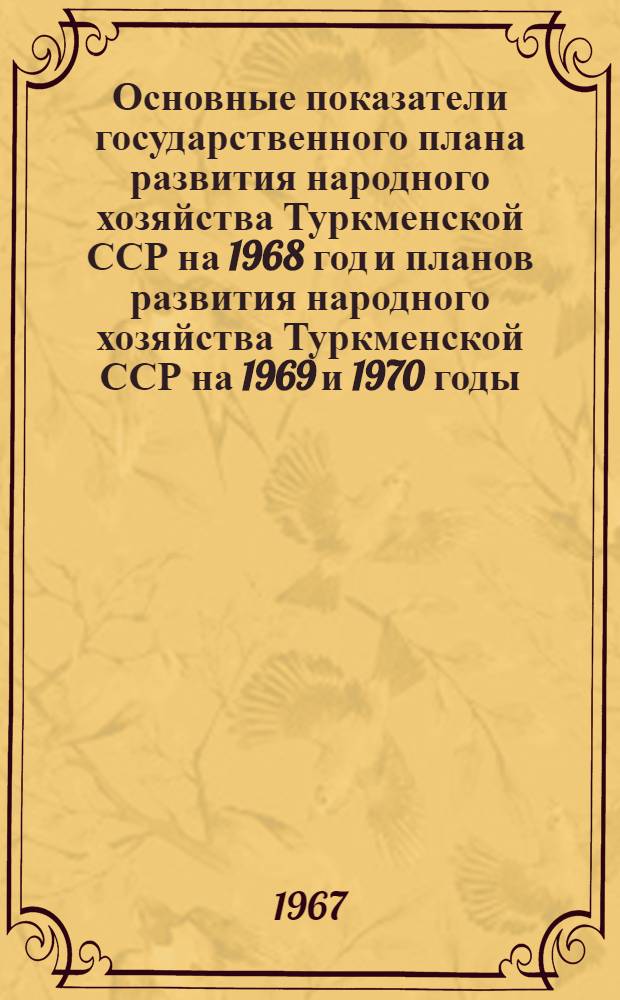 Основные показатели государственного плана развития народного хозяйства Туркменской ССР на 1968 год и планов развития народного хозяйства Туркменской ССР на 1969 и 1970 годы