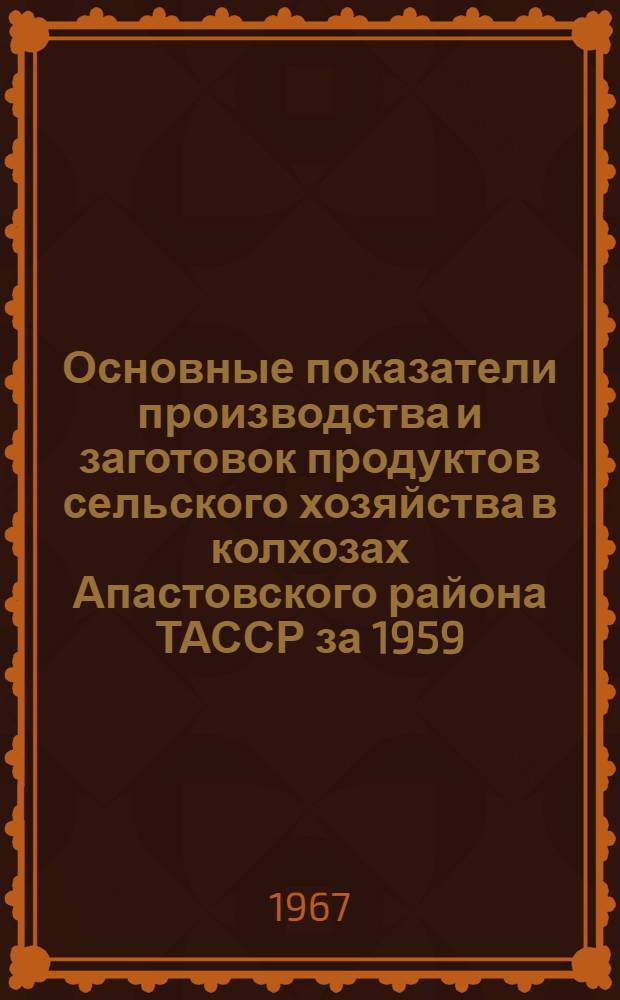 Основные показатели производства и заготовок продуктов сельского хозяйства в колхозах Апастовского района ТАССР за 1959, 1964-1966 гг. : Стат. сборник