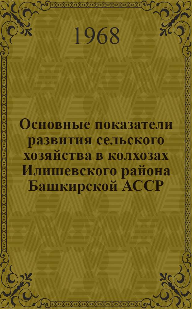 Основные показатели развития сельского хозяйства в колхозах Илишевского района Башкирской АССР (за 1964-1967 годы)