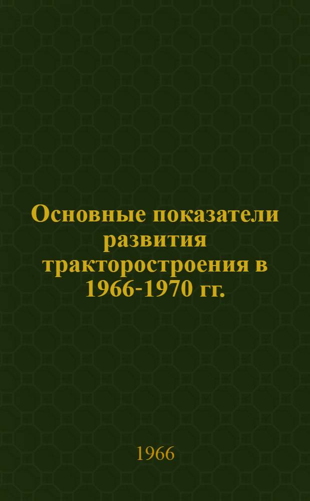 Основные показатели развития тракторостроения в 1966-1970 гг. : Альбом