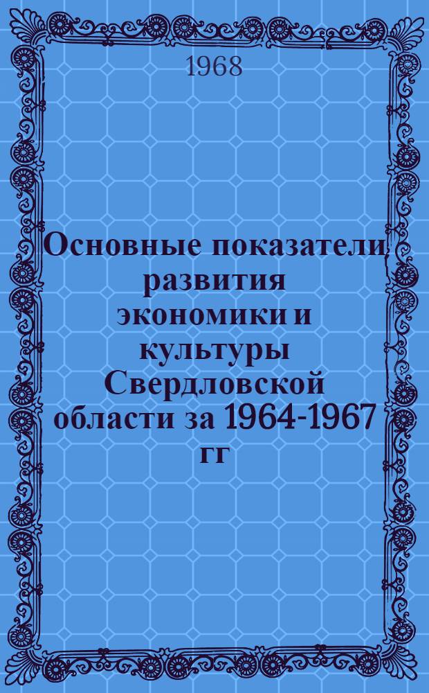 Основные показатели развития экономики и культуры Свердловской области за 1964-1967 гг. : Делегату XVII Свердл. обл. парт. конференции
