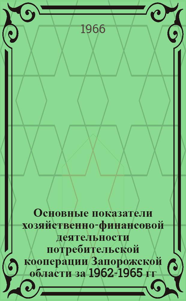 Основные показатели хозяйственно-финансовой деятельности потребительской кооперации Запорожской области за 1962-1965 гг. : Делегату V Съезда потреб. кооперации Запорож. обл