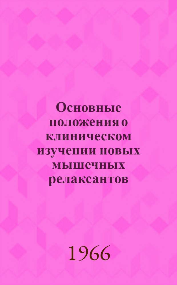 Основные положения о клиническом изучении новых мышечных релаксантов : Утв. Фармакол. ком. МЗ СССР 10/VI 1966 г.