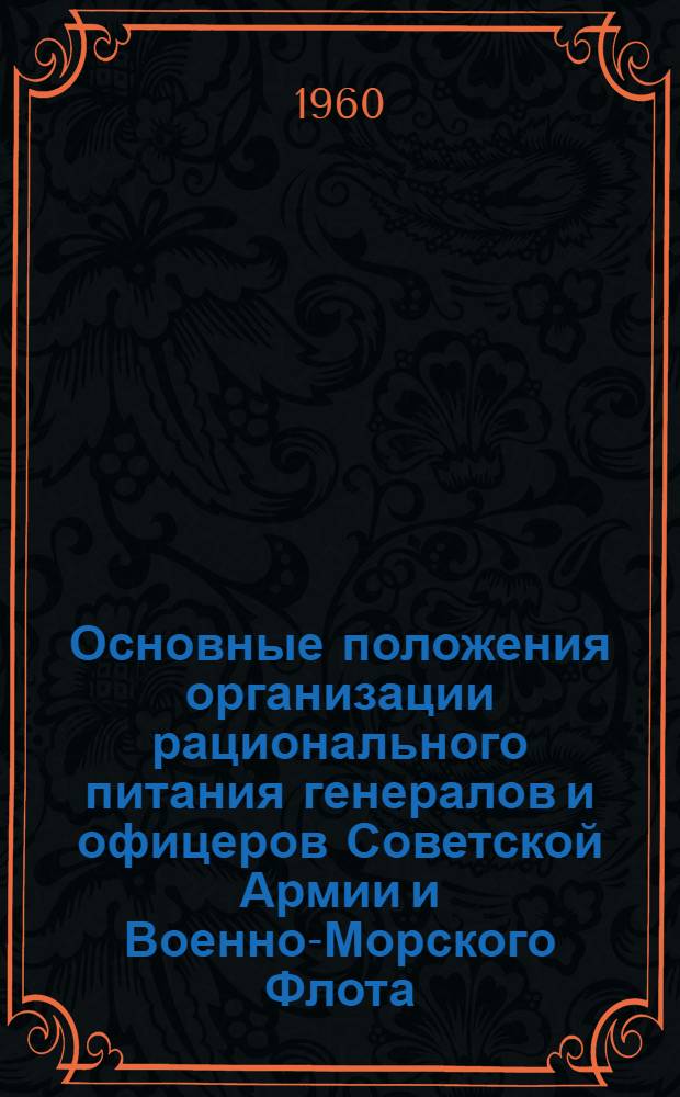 Основные положения организации рационального питания генералов и офицеров Советской Армии и Военно-Морского Флота : Утв. Воен. мед. упр. 11/VIII-1959 г.