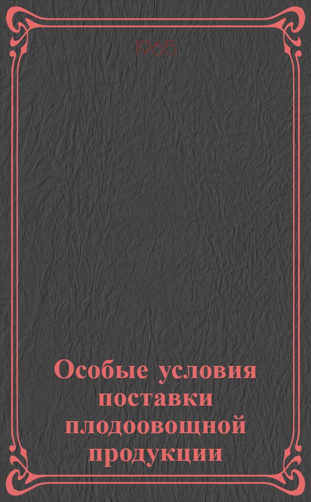 Особые условия поставки плодоовощной продукции : Утв. Гос. арбитражем при Совете Министров СССР от 21/VIII 1965 г.