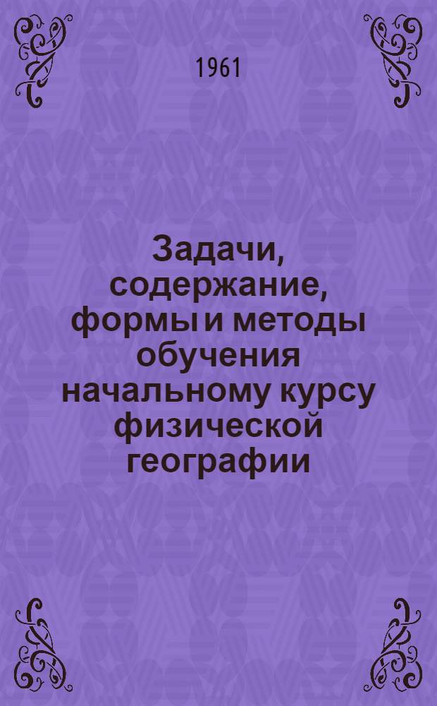 Задачи, содержание, формы и методы обучения начальному курсу физической географии : Автореферат дис. на соискание учен. степени кандидата пед. наук