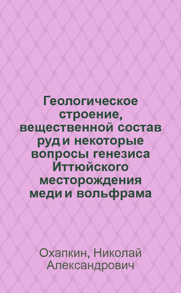 Геологическое строение, вещественной состав руд и некоторые вопросы генезиса Иттюйского месторождения меди и вольфрама (Кузнецкий Алатау) : Автореферат дис. на соискание учен. степени кандидата геол.-минерал. наук