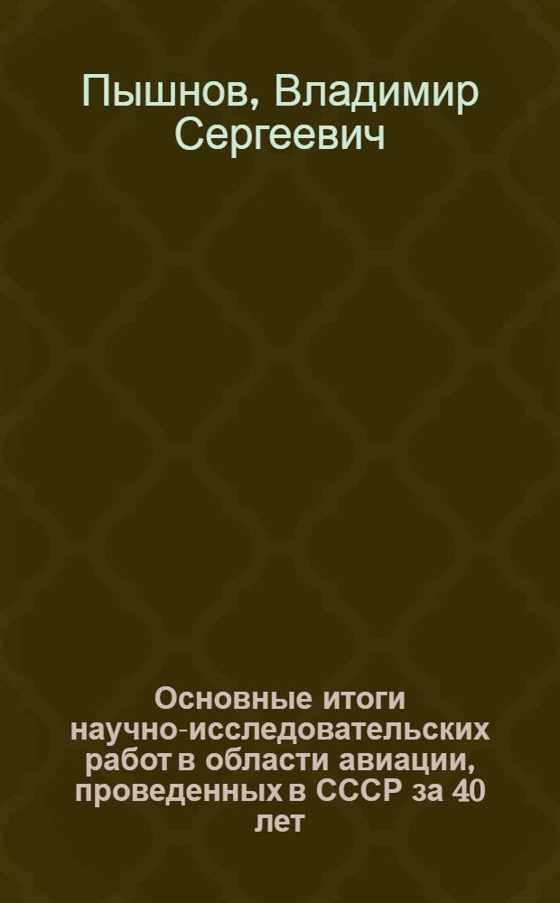 Основные итоги научно-исследовательских работ в области авиации, проведенных в СССР за 40 лет, и их значение в развитии советского воздушного флота : (Доклад на Науч.-техн. конференции, посвященной 40 годовщине Великой Октябрьской соц. революции)