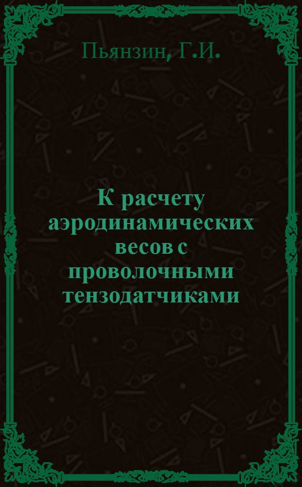 К расчету аэродинамических весов с проволочными тензодатчиками; Взаимное влияние компонентов аэродинамической нагрузки при измерениях на весах с проволочными тензодатчиками; О влиянии температуры при измерениях на аэродинамических весах с проволочными тензодатчиками