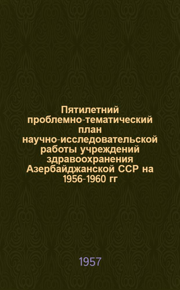 Пятилетний проблемно-тематический план научно-исследовательской работы учреждений здравоохранения Азербайджанской ССР на 1956-1960 гг.