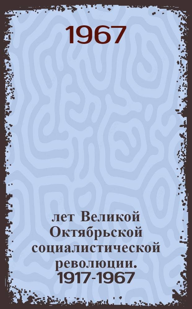 50 лет Великой Октябрьской социалистической революции. 1917-1967 : Сборник