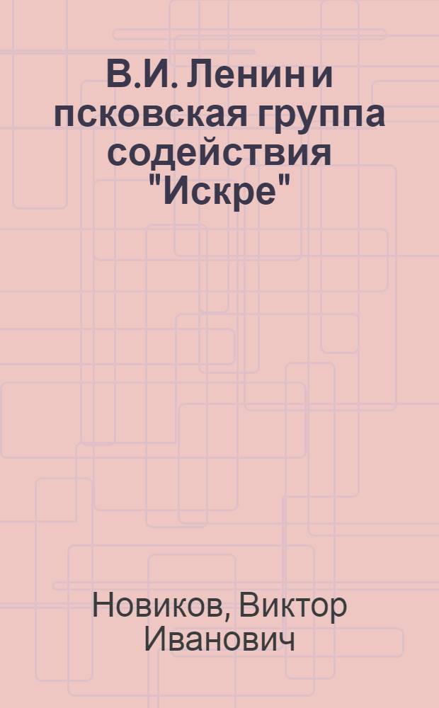 В.И. Ленин и псковская группа содействия "Искре" (1900-1903 гг.) : Автореферат дис. на соискание учен. степени канд. ист. наук