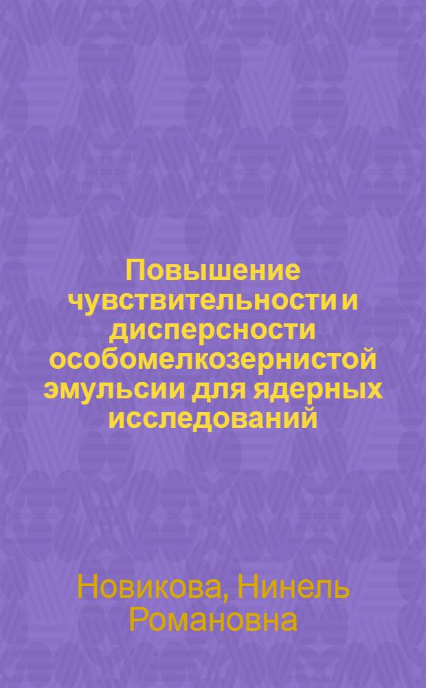 Повышение чувствительности и дисперсности особомелкозернистой эмульсии для ядерных исследований : Автореферат дис. на соискание учен. степени кандидата техн. наук