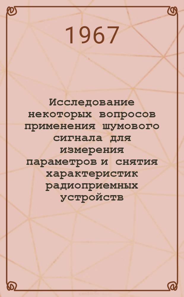 Исследование некоторых вопросов применения шумового сигнала для измерения параметров и снятия характеристик радиоприемных устройств : Автореферат дис. на соискание учен. степени канд. техн. наук