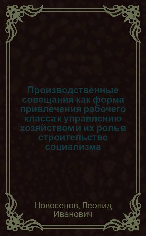 Производственные совещания как форма привлечения рабочего класса к управлению хозяйством и их роль в строительстве социализма : Автореферат дис. на соискание учен. степени кандидата экон. наук