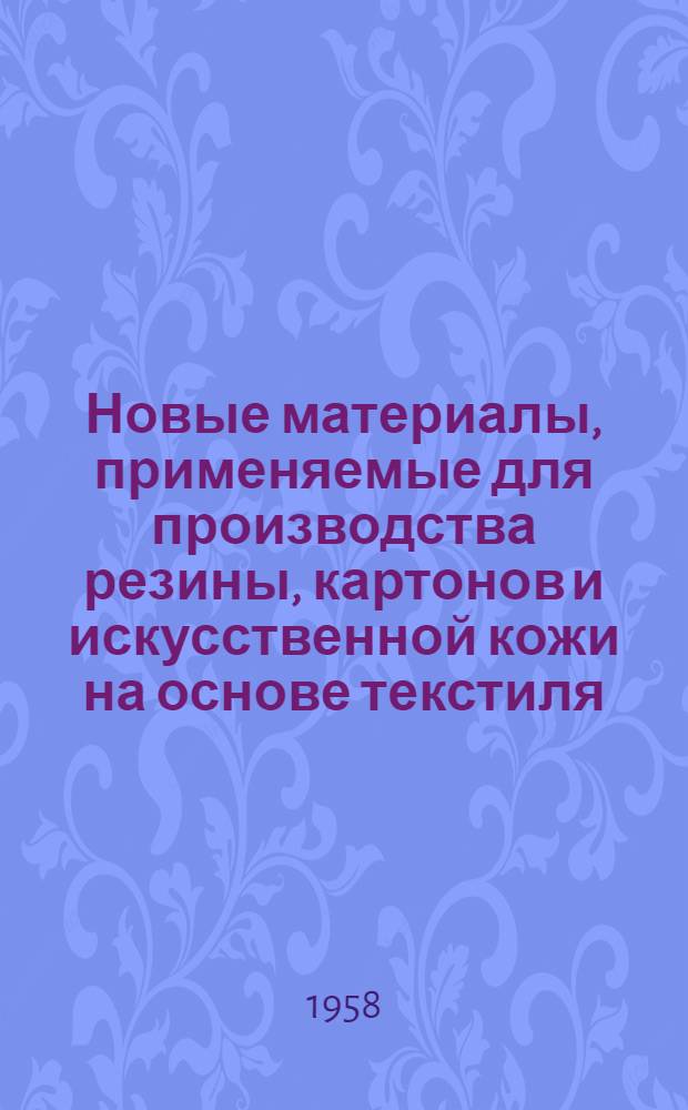 Новые материалы, применяемые для производства резины, картонов и искусственной кожи на основе текстиля : Список отечеств. и иностр. литературы за 1954 - октябрь 1957 гг